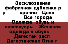 Эксклюзивная фабричная дубленка р-р 40-44, срочно › Цена ­ 18 000 - Все города Одежда, обувь и аксессуары » Женская одежда и обувь   . Дагестан респ.,Дагестанские Огни г.